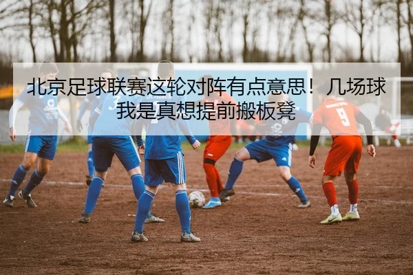 北京足球联赛这轮对阵有点意思！几场球我是真想提前搬板凳