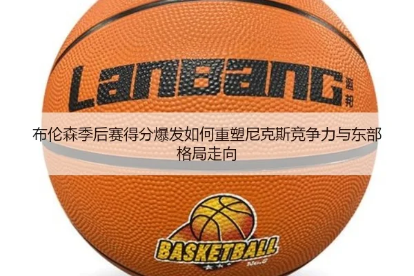 布伦森季后赛得分爆发如何重塑尼克斯竞争力与东部格局走向