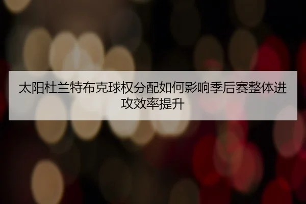 太阳杜兰特布克球权分配如何影响季后赛整体进攻效率提升