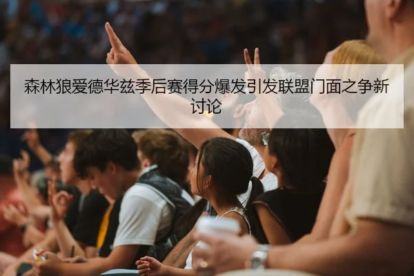 森林狼爱德华兹季后赛得分爆发引发联盟门面之争新讨论