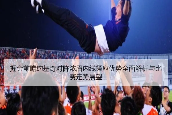 掘金前瞻约基奇对阵浓眉内线策应优势全面解析与比赛走势展望