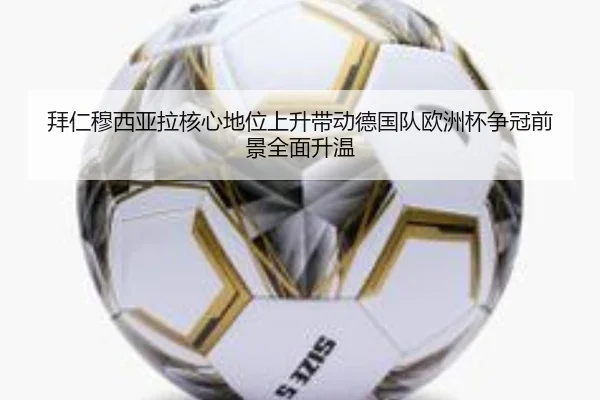 拜仁穆西亚拉核心地位上升带动德国队欧洲杯争冠前景全面升温