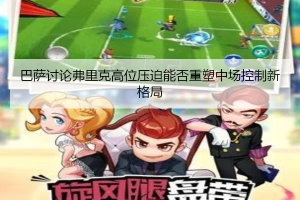 巴萨讨论弗里克高位压迫能否重塑中场控制新格局