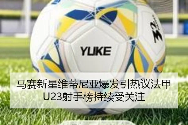 马赛新星维蒂尼亚爆发引热议法甲U23射手榜持续受关注