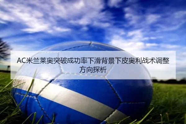 AC米兰莱奥突破成功率下滑背景下皮奥利战术调整方向探析
