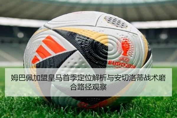 姆巴佩加盟皇马首季定位解析与安切洛蒂战术磨合路径观察