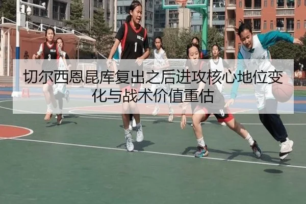 切尔西恩昆库复出之后进攻核心地位变化与战术价值重估