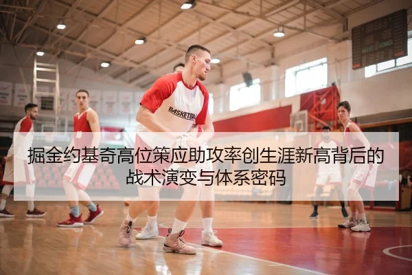掘金约基奇高位策应助攻率创生涯新高背后的战术演变与体系密码