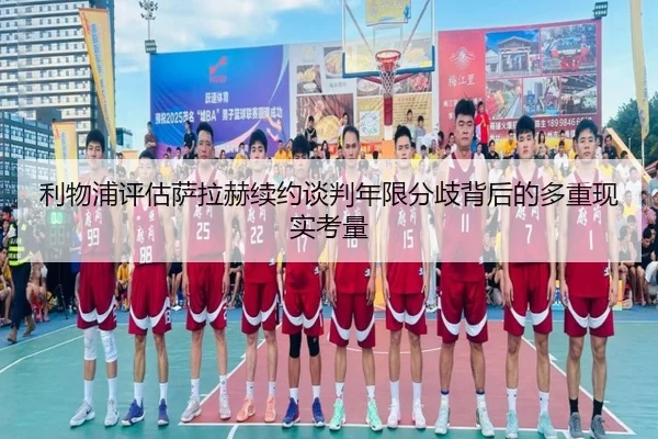 利物浦评估萨拉赫续约谈判年限分歧背后的多重现实考量